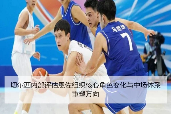切尔西内部评估恩佐组织核心角色变化与中场体系重塑方向