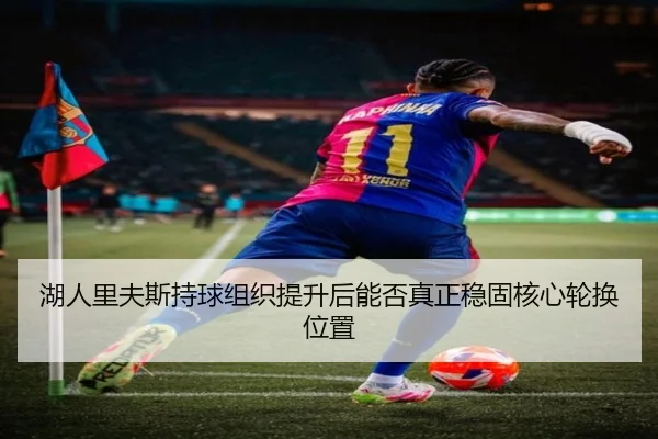 湖人里夫斯持球组织提升后能否真正稳固核心轮换位置
