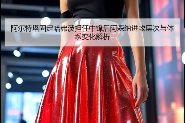 阿尔特塔固定哈弗茨担任中锋后阿森纳进攻层次与体系变化解析