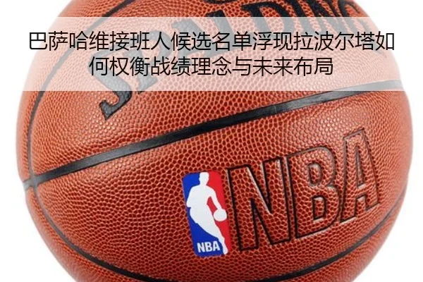 巴萨哈维接班人候选名单浮现拉波尔塔如何权衡战绩理念与未来布局