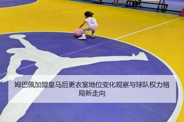 姆巴佩加盟皇马后更衣室地位变化观察与球队权力格局新走向