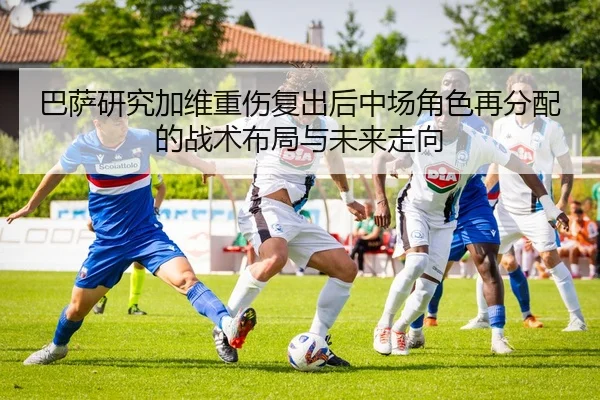 巴萨研究加维重伤复出后中场角色再分配的战术布局与未来走向