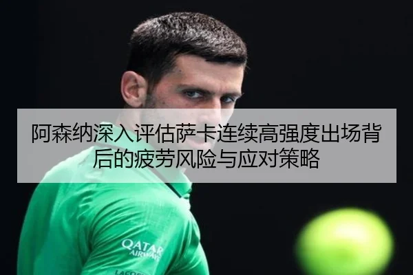阿森纳深入评估萨卡连续高强度出场背后的疲劳风险与应对策略