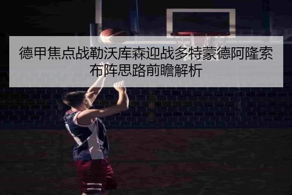德甲焦点战勒沃库森迎战多特蒙德阿隆索布阵思路前瞻解析