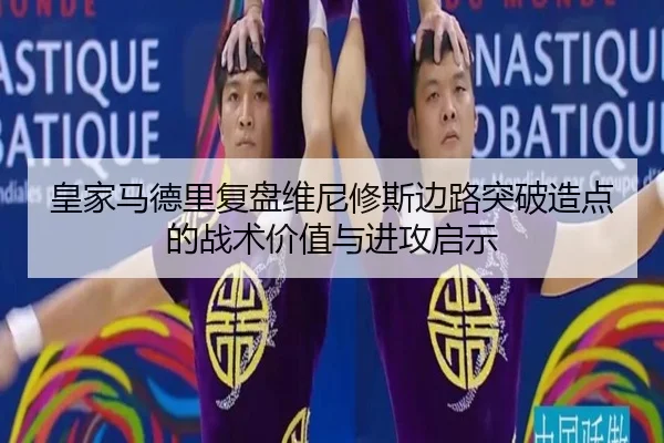 皇家马德里复盘维尼修斯边路突破造点的战术价值与进攻启示