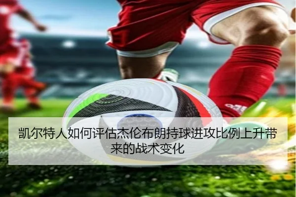凯尔特人如何评估杰伦布朗持球进攻比例上升带来的战术变化