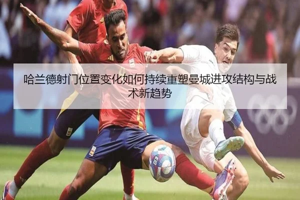 哈兰德射门位置变化如何持续重塑曼城进攻结构与战术新趋势
