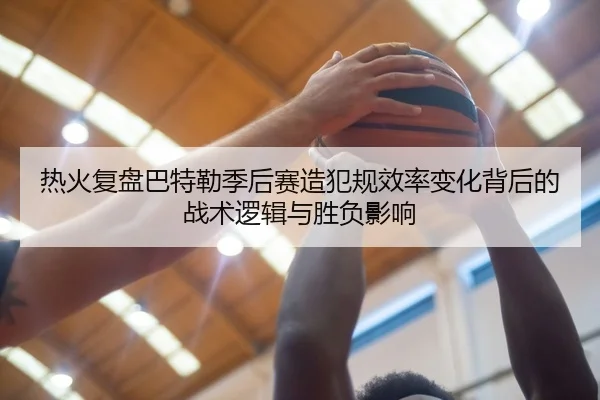 热火复盘巴特勒季后赛造犯规效率变化背后的战术逻辑与胜负影响