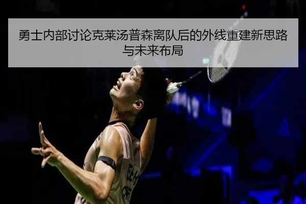 勇士内部讨论克莱汤普森离队后的外线重建新思路与未来布局