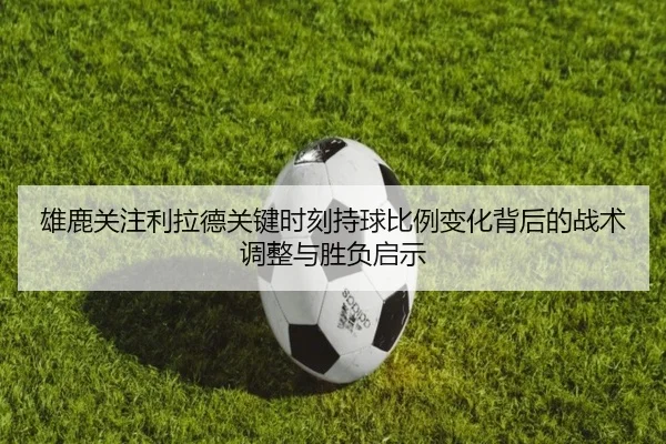 雄鹿关注利拉德关键时刻持球比例变化背后的战术调整与胜负启示