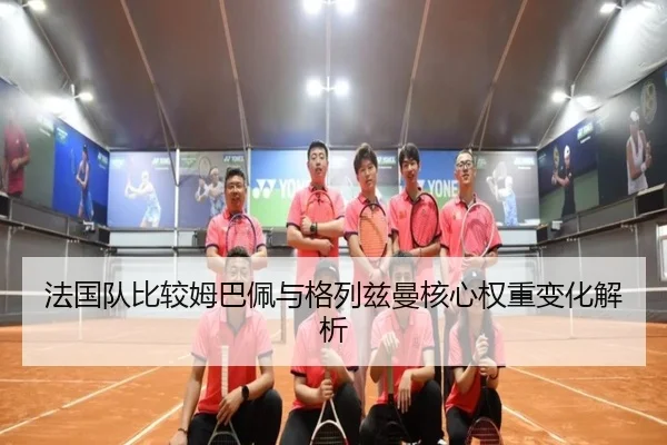 法国队比较姆巴佩与格列兹曼核心权重变化解析