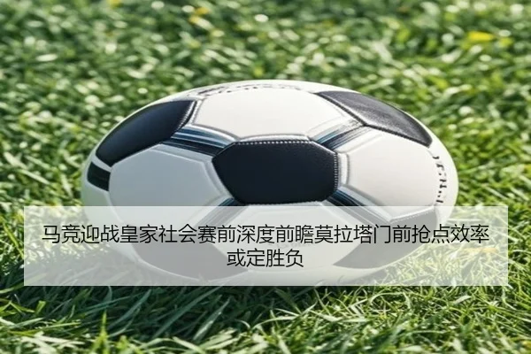 马竞迎战皇家社会赛前深度前瞻莫拉塔门前抢点效率或定胜负