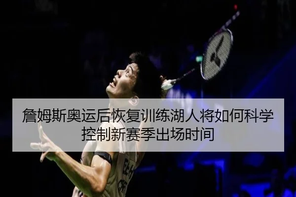詹姆斯奥运后恢复训练湖人将如何科学控制新赛季出场时间
