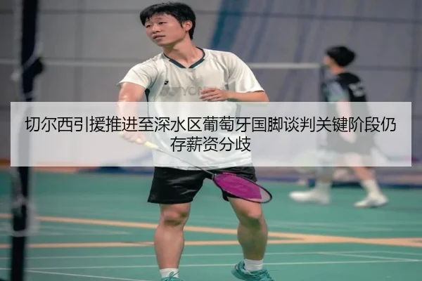 切尔西引援推进至深水区葡萄牙国脚谈判关键阶段仍存薪资分歧